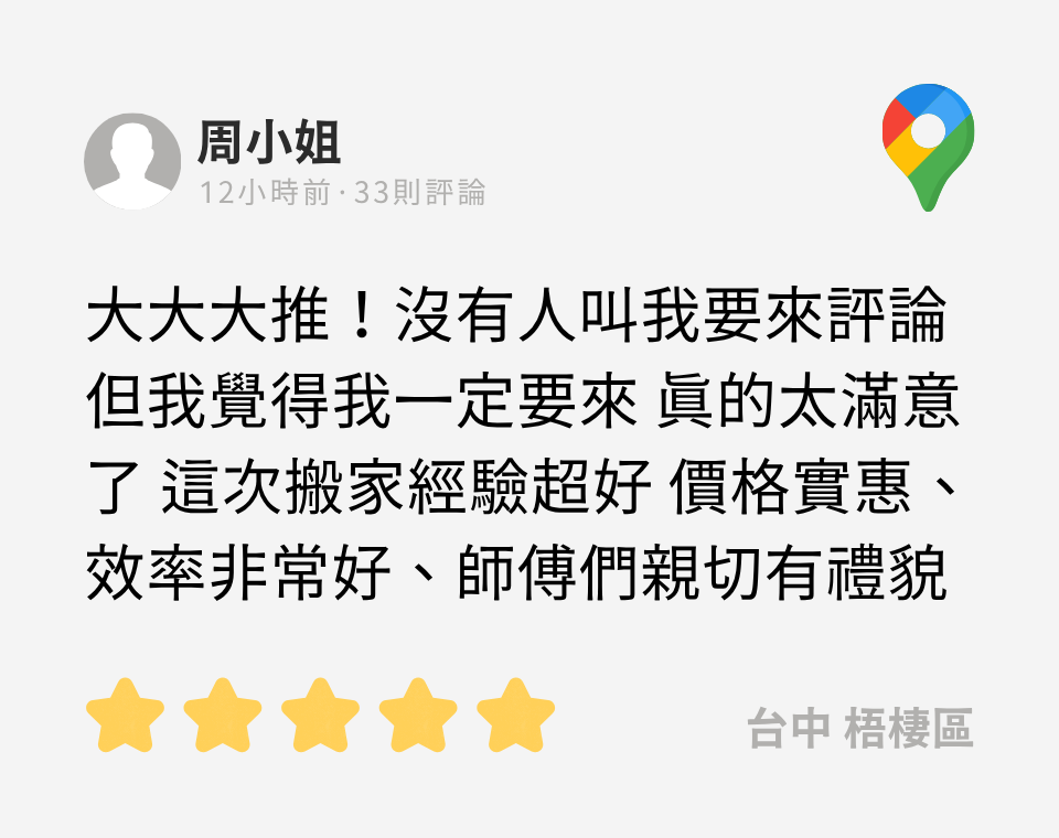 google評論:大大大推!沒有人叫我要來評論 但我覺得我一定要來 真的太滿意了 這次搬家經驗超好 價格實惠、效率非常好、師傅們親切有禮貌