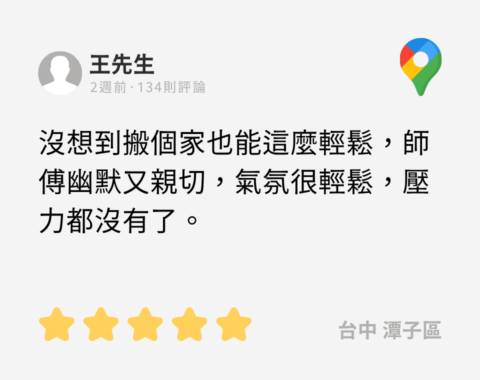 google評論:沒想到搬個家也能這麼輕鬆,師傅幽默又親切,氣氛很輕鬆,壓力都沒有了。